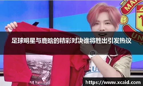 足球明星与鹿晗的精彩对决谁将胜出引发热议
